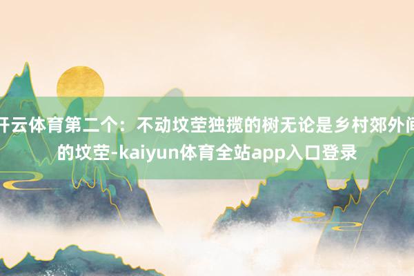 开云体育第二个：不动坟茔独揽的树无论是乡村郊外间的坟茔-kaiyun体育全站app入口登录