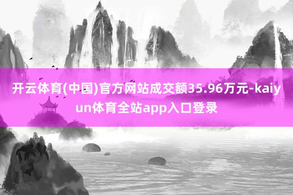 开云体育(中国)官方网站成交额35.96万元-kaiyun体育全站app入口登录