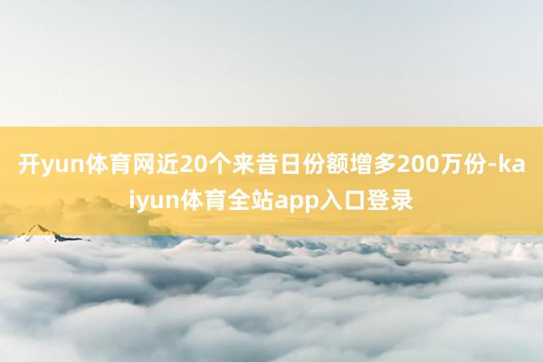 开yun体育网近20个来昔日份额增多200万份-kaiyun体育全站app入口登录