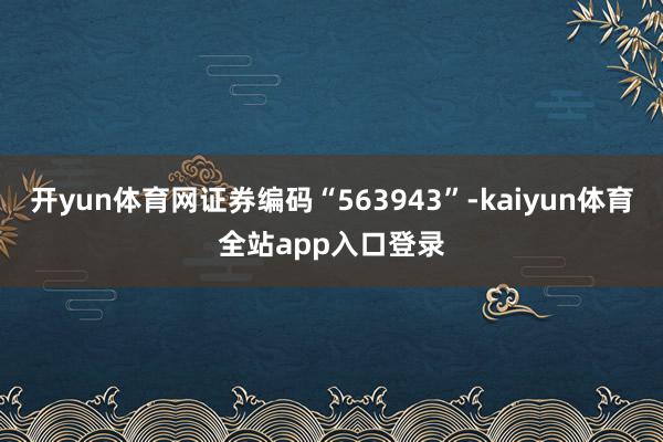 开yun体育网证券编码“563943”-kaiyun体育全站app入口登录