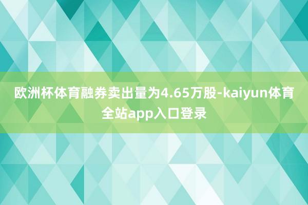 欧洲杯体育融券卖出量为4.65万股-kaiyun体育全站app入口登录