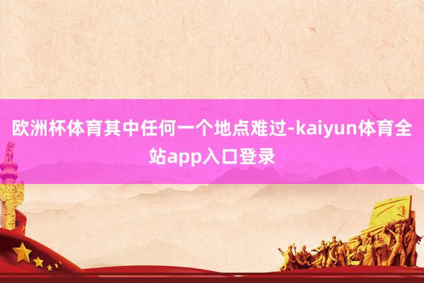 欧洲杯体育其中任何一个地点难过-kaiyun体育全站app入口登录