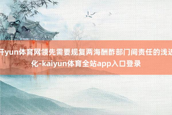 开yun体育网领先需要规复两海酬酢部门间责任的浅近化-kaiyun体育全站app入口登录