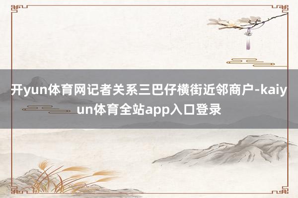 开yun体育网记者关系三巴仔横街近邻商户-kaiyun体育全站app入口登录