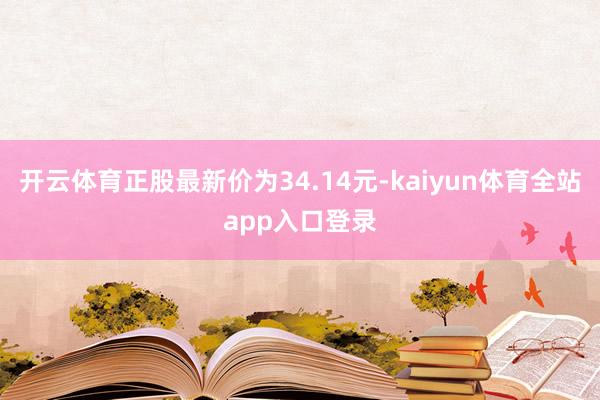 开云体育正股最新价为34.14元-kaiyun体育全站app入口登录