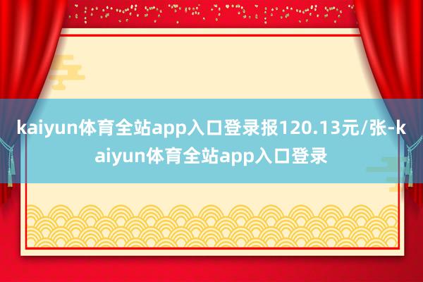 kaiyun体育全站app入口登录报120.13元/张-kaiyun体育全站app入口登录
