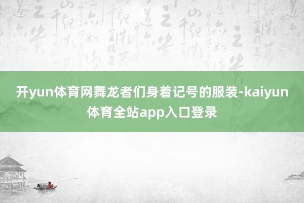 开yun体育网舞龙者们身着记号的服装-kaiyun体育全站app入口登录