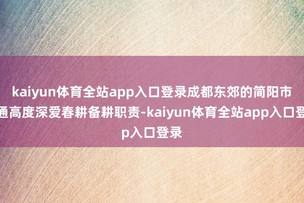 kaiyun体育全站app入口登录成都东郊的简阳市相通高度深爱春耕备耕职责-kaiyun体育全站app入口登录