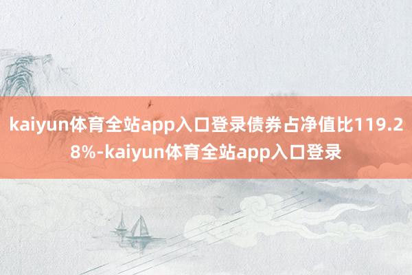 kaiyun体育全站app入口登录债券占净值比119.28%-kaiyun体育全站app入口登录