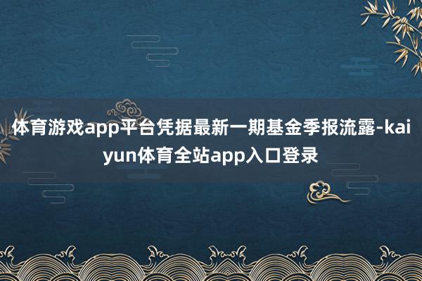体育游戏app平台凭据最新一期基金季报流露-kaiyun体育全站app入口登录