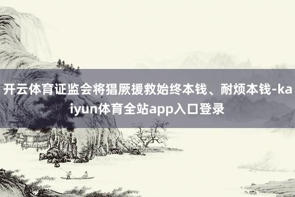 开云体育证监会将猖厥援救始终本钱、耐烦本钱-kaiyun体育全站app入口登录
