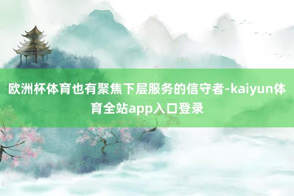 欧洲杯体育也有聚焦下层服务的信守者-kaiyun体育全站app入口登录