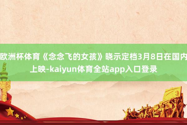 欧洲杯体育《念念飞的女孩》晓示定档3月8日在国内上映-kaiyun体育全站app入口登录