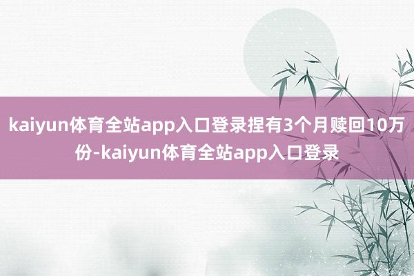 kaiyun体育全站app入口登录捏有3个月赎回10万份-kaiyun体育全站app入口登录
