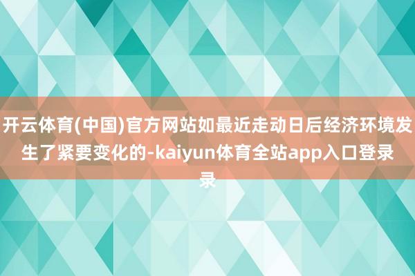 开云体育(中国)官方网站如最近走动日后经济环境发生了紧要变化的-kaiyun体育全站app入口登录