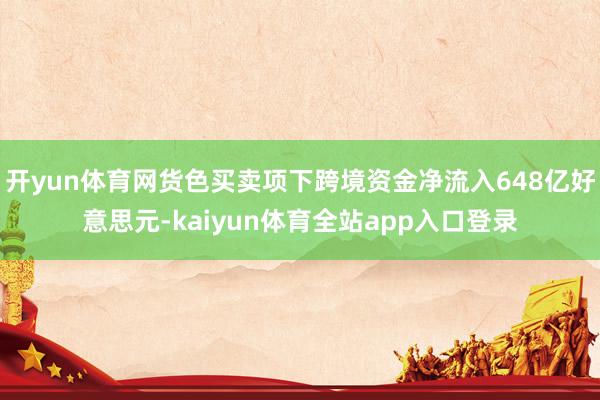 开yun体育网货色买卖项下跨境资金净流入648亿好意思元-kaiyun体育全站app入口登录