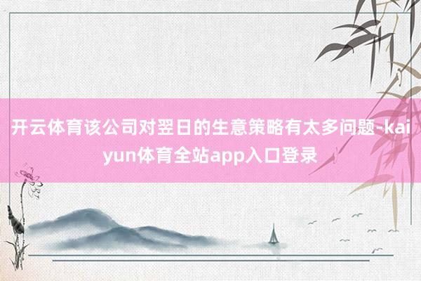 开云体育该公司对翌日的生意策略有太多问题-kaiyun体育全站app入口登录