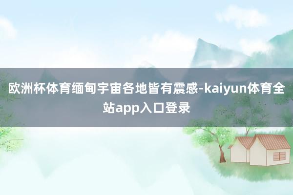 欧洲杯体育缅甸宇宙各地皆有震感-kaiyun体育全站app入口登录