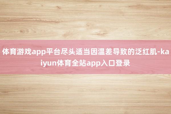 体育游戏app平台尽头适当因温差导致的泛红肌-kaiyun体育全站app入口登录