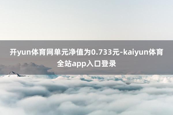 开yun体育网单元净值为0.733元-kaiyun体育全站app入口登录
