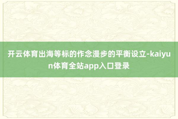 开云体育出海等标的作念漫步的平衡设立-kaiyun体育全站app入口登录