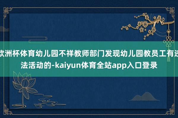 欧洲杯体育幼儿园不祥教师部门发现幼儿园教员工有违法活动的-kaiyun体育全站app入口登录