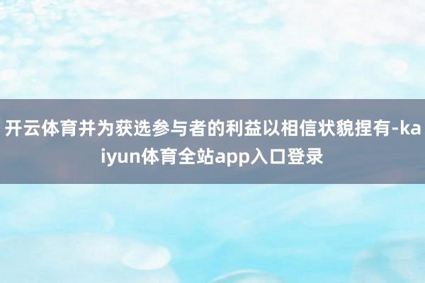 开云体育并为获选参与者的利益以相信状貌捏有-kaiyun体育全站app入口登录