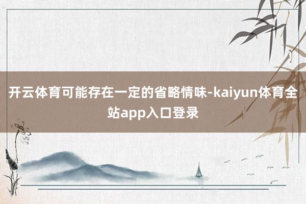 开云体育可能存在一定的省略情味-kaiyun体育全站app入口登录