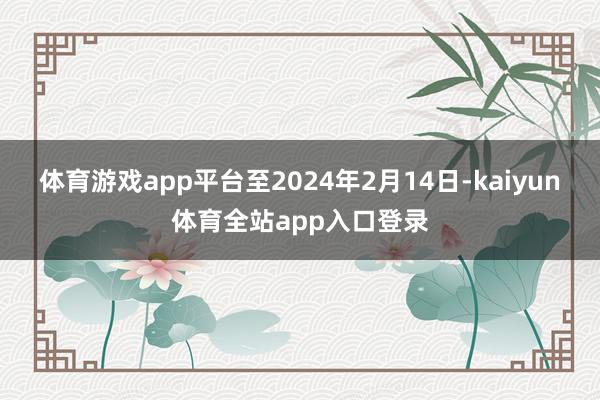 体育游戏app平台至2024年2月14日-kaiyun体育全站app入口登录
