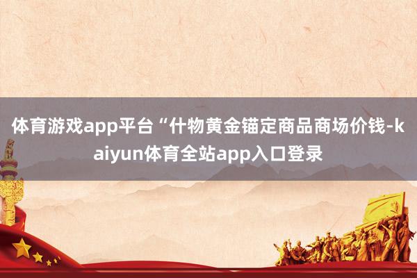 体育游戏app平台　　“什物黄金锚定商品商场价钱-kaiyun体育全站app入口登录