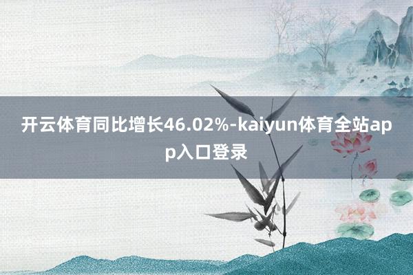 开云体育同比增长46.02%-kaiyun体育全站app入口登录